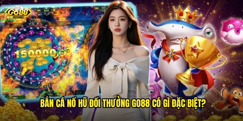 Bắn cá nổ hũ đổi thưởng go88 có gì đặc biệt?
